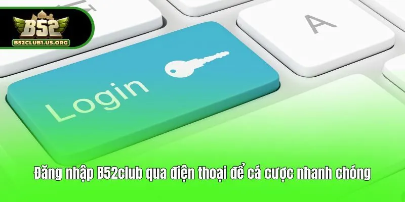 Đăng nhập B52club qua điện thoại để cá cược nhanh chóng
